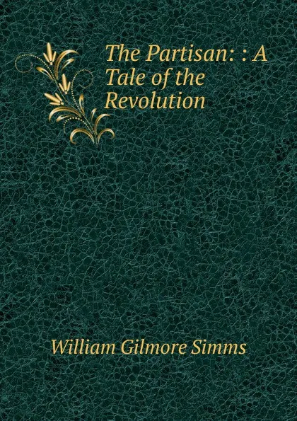 Обложка книги The Partisan: : A Tale of the Revolution, William Gilmore Simms