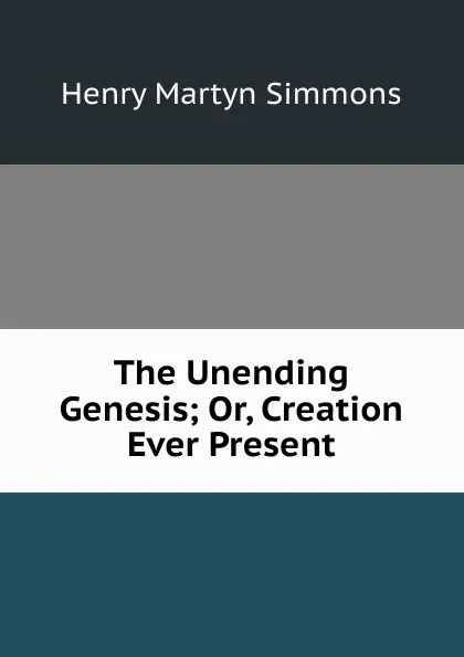 Обложка книги The Unending Genesis; Or, Creation Ever Present, Henry Martyn Simmons