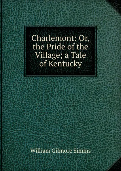 Обложка книги Charlemont: Or, the Pride of the Village; a Tale of Kentucky, William Gilmore Simms