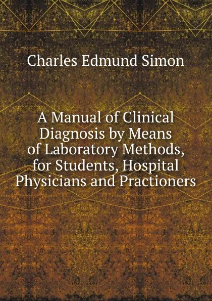 Обложка книги A Manual of Clinical Diagnosis by Means of Laboratory Methods, for Students, Hospital Physicians and Practioners, Charles Edmund Simon