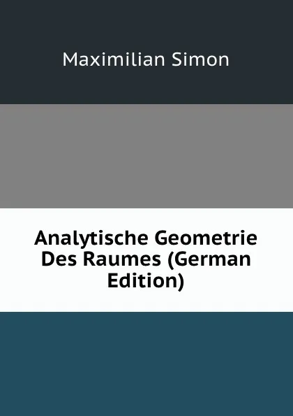 Обложка книги Analytische Geometrie Des Raumes (German Edition), Maximilian Simon