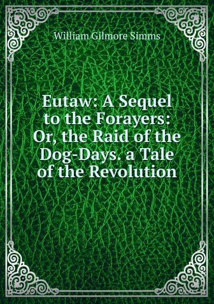 Обложка книги Eutaw: A Sequel to the Forayers: Or, the Raid of the Dog-Days. a Tale of the Revolution, William Gilmore Simms