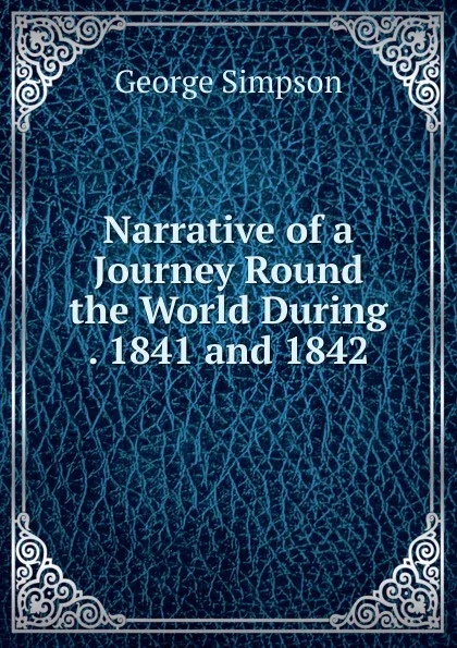 Обложка книги Narrative of a Journey Round the World During . 1841 and 1842, George Simpson