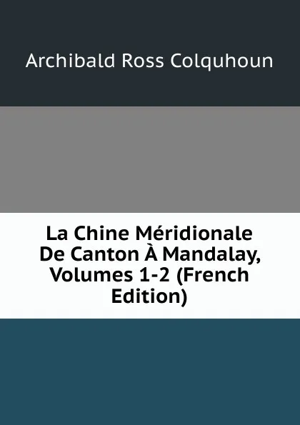 Обложка книги La Chine Meridionale De Canton A Mandalay, Volumes 1-2 (French Edition), Archibald R. Colquhoun