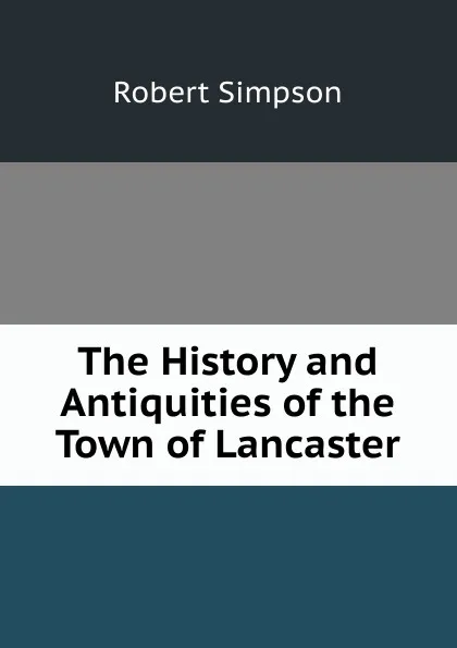 Обложка книги The History and Antiquities of the Town of Lancaster, Robert Simpson