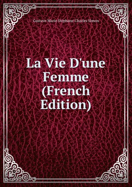 Обложка книги La Vie D.une Femme (French Edition), Gustave Marie Stéphane Charles Simon