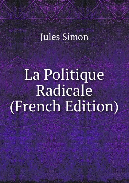 Обложка книги La Politique Radicale (French Edition), Jules Simon