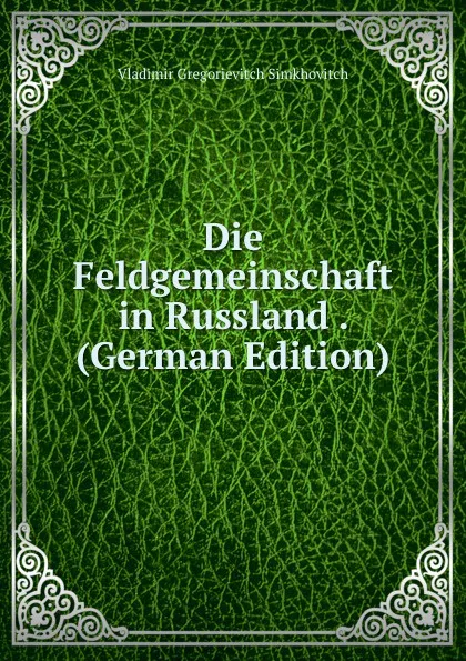 Обложка книги Die Feldgemeinschaft in Russland . (German Edition), Vladimir Gregorievitch Simkhovitch