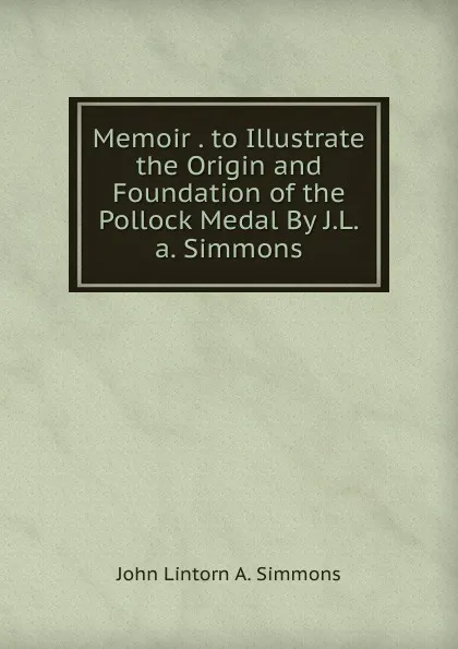 Обложка книги Memoir . to Illustrate the Origin and Foundation of the Pollock Medal By J.L.a. Simmons., John Lintorn A. Simmons