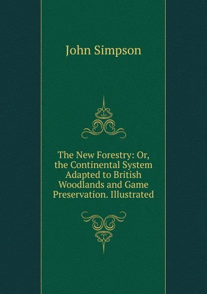 Обложка книги The New Forestry: Or, the Continental System Adapted to British Woodlands and Game Preservation. Illustrated, John Simpson