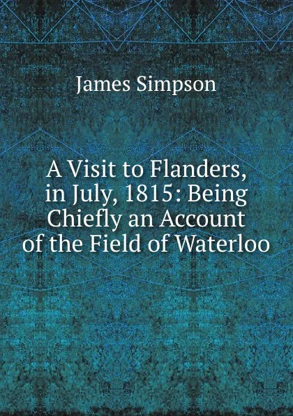 Обложка книги A Visit to Flanders, in July, 1815: Being Chiefly an Account of the Field of Waterloo, James Simpson