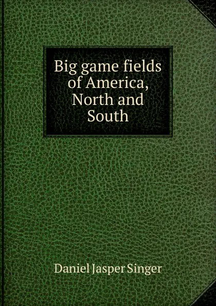 Обложка книги Big game fields of America, North and South, Daniel Jasper Singer