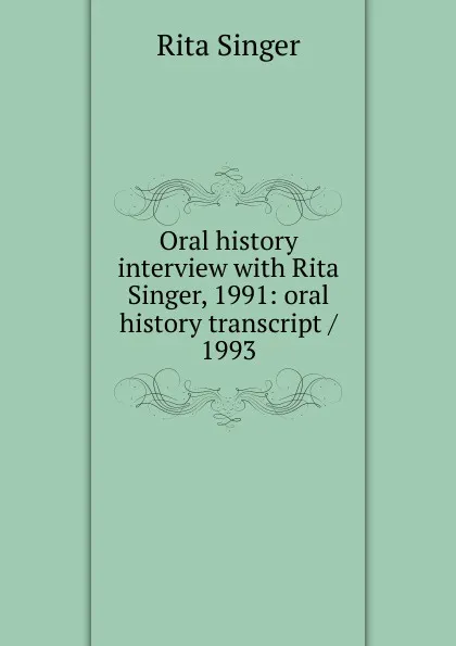 Обложка книги Oral history interview with Rita Singer, 1991: oral history transcript / 1993, Rita Singer