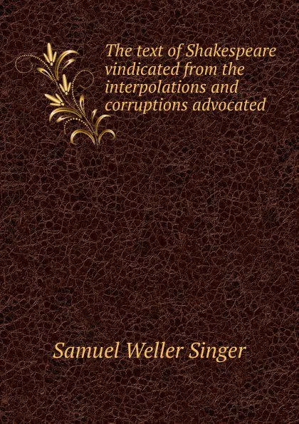 Обложка книги The text of Shakespeare vindicated from the interpolations and corruptions advocated, Samuel Weller Singer