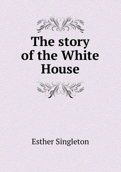 Обложка книги The story of the White House, Esther Singleton