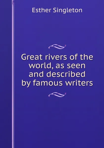 Обложка книги Great rivers of the world, as seen and described by famous writers, Esther Singleton