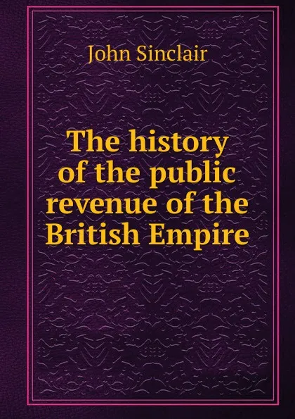 Обложка книги The history of the public revenue of the British Empire, John Sinclair