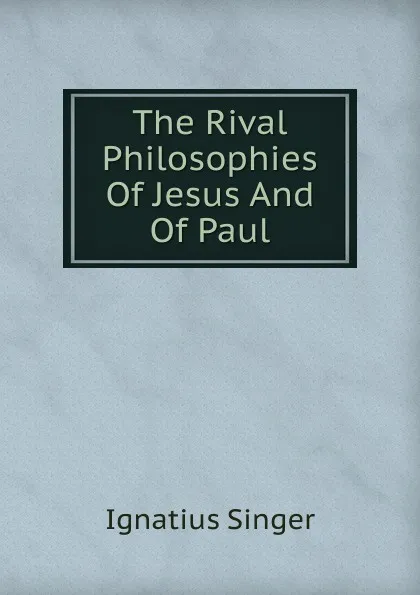 Обложка книги The Rival Philosophies Of Jesus And Of Paul, Ignatius Singer