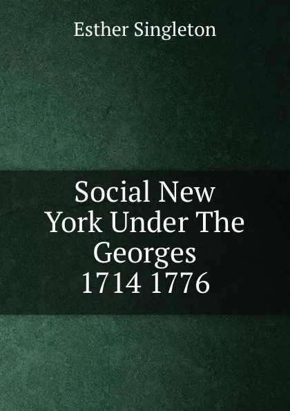 Обложка книги Social New York Under The Georges 1714 1776, Esther Singleton