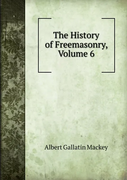 Обложка книги The History of Freemasonry, Volume 6, Albert Gallatin Mackey