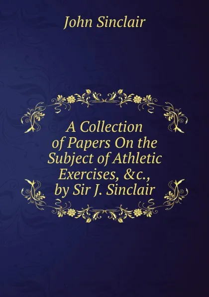 Обложка книги A Collection of Papers On the Subject of Athletic Exercises, .c., by Sir J. Sinclair, John Sinclair