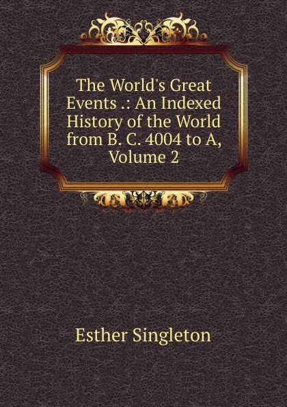 Обложка книги The World.s Great Events .: An Indexed History of the World from B. C. 4004 to A, Volume 2, Esther Singleton