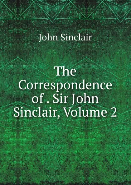 Обложка книги The Correspondence of . Sir John Sinclair, Volume 2, John Sinclair