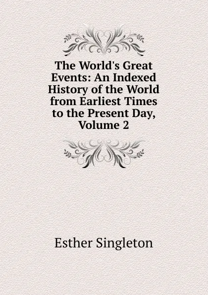 Обложка книги The World.s Great Events: An Indexed History of the World from Earliest Times to the Present Day, Volume 2, Esther Singleton