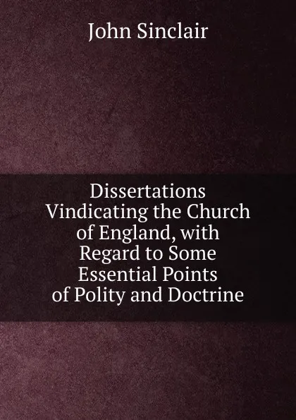 Обложка книги Dissertations Vindicating the Church of England, with Regard to Some Essential Points of Polity and Doctrine, John Sinclair