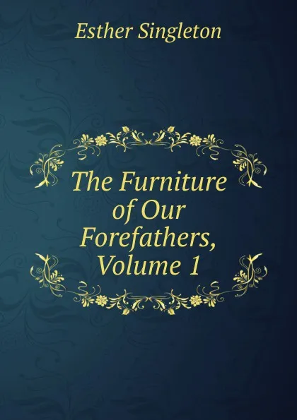 Обложка книги The Furniture of Our Forefathers, Volume 1, Esther Singleton