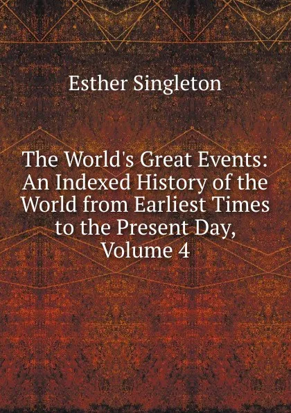 Обложка книги The World.s Great Events: An Indexed History of the World from Earliest Times to the Present Day, Volume 4, Esther Singleton