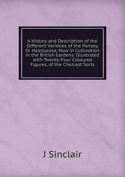 Обложка книги A History and Description of the Different Varieties of the Pansey, Or Heartsease, Now in Cultivation in the British Gardens: Illustrated with Twenty-Four Coloured Figures, of the Choicest Sorts, J Sinclair