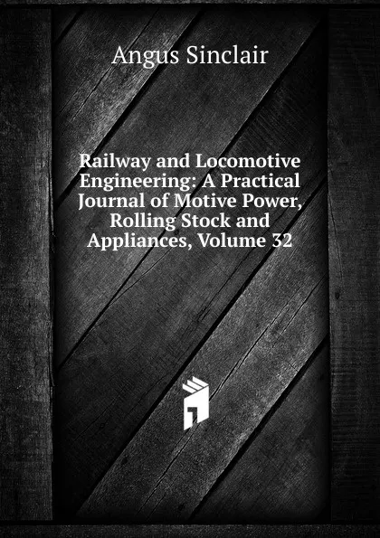 Обложка книги Railway and Locomotive Engineering: A Practical Journal of Motive Power, Rolling Stock and Appliances, Volume 32, Angus Sinclair