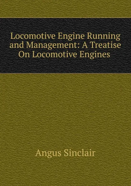 Обложка книги Locomotive Engine Running and Management: A Treatise On Locomotive Engines ., Angus Sinclair