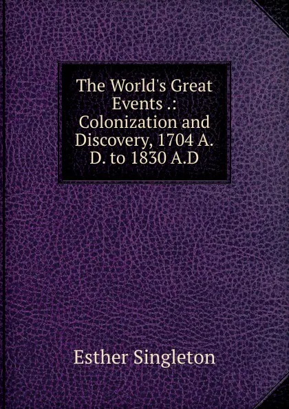 Обложка книги The World.s Great Events .: Colonization and Discovery, 1704 A.D. to 1830 A.D, Esther Singleton