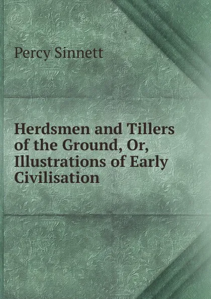 Обложка книги Herdsmen and Tillers of the Ground, Or, Illustrations of Early Civilisation, Percy Sinnett