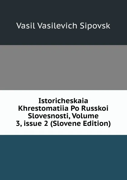 Обложка книги Istoricheskaia Khrestomatiia Po Russkoi Slovesnosti, Volume 3,.issue 2 (Slovene Edition), Vasil Vasilevich Sipovsk