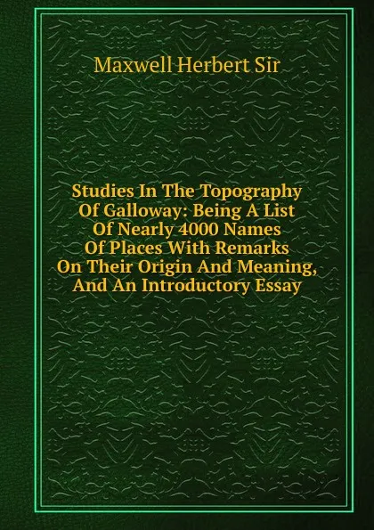 Обложка книги Studies In The Topography Of Galloway: Being A List Of Nearly 4000 Names Of Places With Remarks On Their Origin And Meaning, And An Introductory Essay, Maxwell Herbert