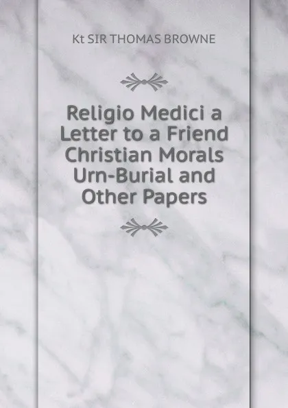 Обложка книги Religio Medici a Letter to a Friend Christian Morals Urn-Burial and Other Papers, Kt SIR THOMAS BROWNE