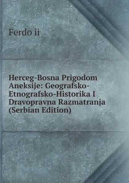 Обложка книги Herceg-Bosna Prigodom Aneksije: Geografsko-Etnografsko-Historika I Dravopravna Razmatranja (Serbian Edition), Ferdo ii