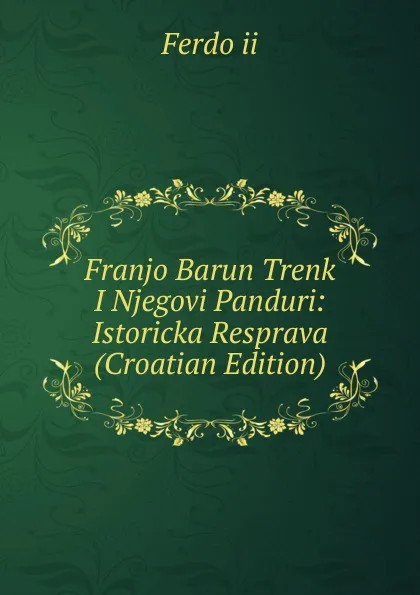 Обложка книги Franjo Barun Trenk I Njegovi Panduri: Istoricka Resprava (Croatian Edition), Ferdo ii