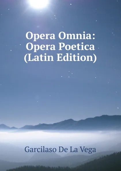 Обложка книги Opera Omnia: Opera Poetica (Latin Edition), Garcilaso de la Vega