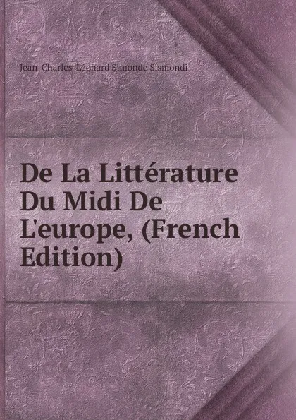 Обложка книги De La Litterature Du Midi De L.europe, (French Edition), J. C. L. Simonde de Sismondi