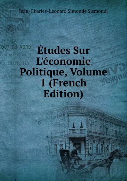 Обложка книги Etudes Sur L.economie Politique, Volume 1 (French Edition), J. C. L. Simonde de Sismondi