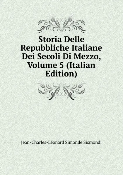 Обложка книги Storia Delle Repubbliche Italiane Dei Secoli Di Mezzo, Volume 5 (Italian Edition), J. C. L. Simonde de Sismondi