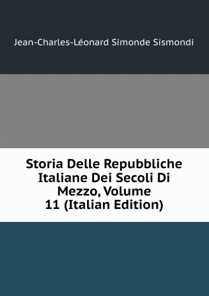 Обложка книги Storia Delle Repubbliche Italiane Dei Secoli Di Mezzo, Volume 11 (Italian Edition), J. C. L. Simonde de Sismondi