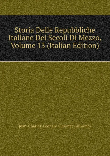 Обложка книги Storia Delle Repubbliche Italiane Dei Secoli Di Mezzo, Volume 13 (Italian Edition), J. C. L. Simonde de Sismondi