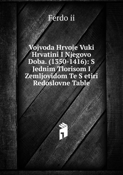 Обложка книги Vojvoda Hrvoje Vuki Hrvatini I Njegovo Doba. (1350-1416): S Jednim Tlorisom I Zemljovidom Te S etiri Redoslovne Table, Ferdo ii