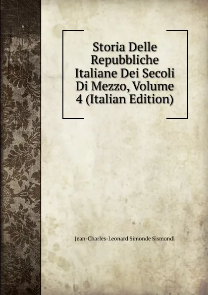 Обложка книги Storia Delle Repubbliche Italiane Dei Secoli Di Mezzo, Volume 4 (Italian Edition), J. C. L. Simonde de Sismondi