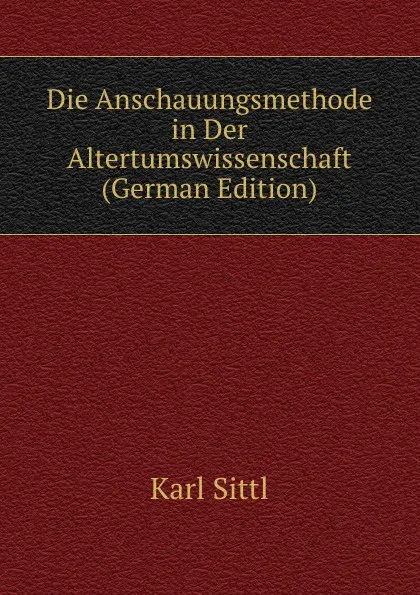 Обложка книги Die Anschauungsmethode in Der Altertumswissenschaft (German Edition), Karl Sittl